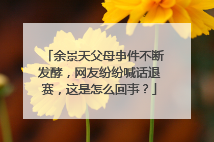 余景天父母事件不断发酵，网友纷纷喊话退赛，这是怎么回事？