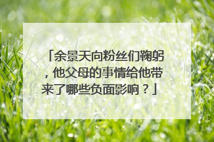 余景天向粉丝们鞠躬,他父母的事情给他带来了哪些负面影响?