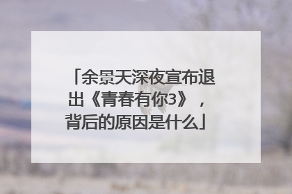 余景天深夜宣布退出《青春有你3》，背后的原因是什么