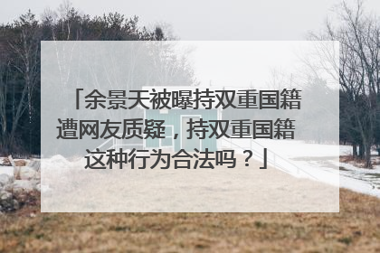 余景天被曝持双重国籍遭网友质疑,持双重国籍这种行为合法吗?