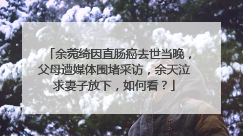 余菀绮因直肠癌去世当晚,父母遭媒体围堵采访,余天泣求妻子放下,如何看?