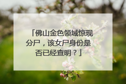 佛山金色领域惊现分尸，该女尸身份是否已经查明？