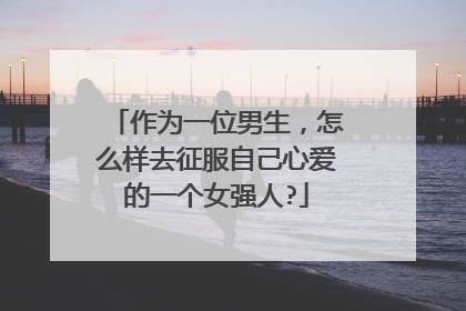 作为一位男生，怎么样去征服自己心爱的一个女强人?