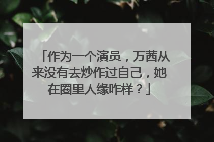 作为一个演员，万茜从来没有去炒作过自己，她在圈里人缘咋样？