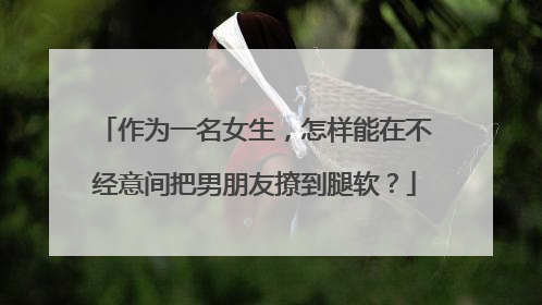 作为一名女生，怎样能在不经意间把男朋友撩到腿软？