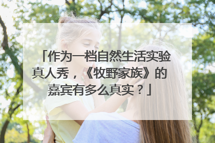 作为一档自然生活实验真人秀，《牧野家族》的嘉宾有多么真实？