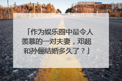 作为娱乐圈中最令人羡慕的一对夫妻，邓超和孙俪结婚多久了？