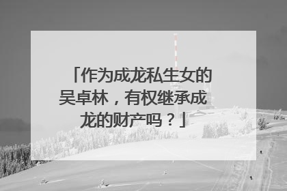 作为成龙私生女的吴卓林,有权继承成龙的财产吗?