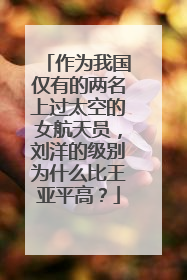 作为我国仅有的两名上过太空的女航天员,刘洋的级别为什么比王亚平高?