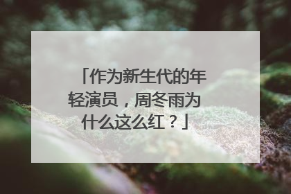 作为新生代的年轻演员，周冬雨为什么这么红？