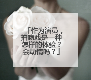 作为演员,拍吻戏是一种怎样的体验?会动情吗?