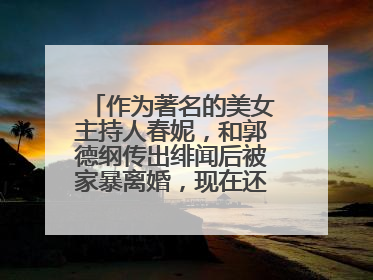 作为著名的美女主持人春妮，和郭德纲传出绯闻后被家暴离婚，现在还好吗？