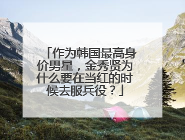 作为韩国最高身价男星，金秀贤为什么要在当红的时候去服兵役？