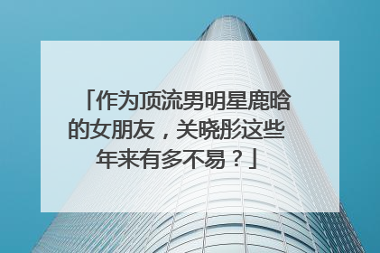 作为顶流男明星鹿晗的女朋友，关晓彤这些年来有多不易？