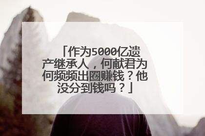 作为5000亿遗产继承人，何献君为何频频出圈赚钱？他没分到钱吗？