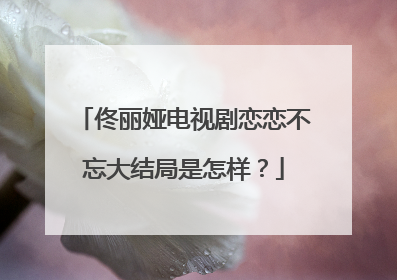 佟丽娅电视剧恋恋不忘大结局是怎样?