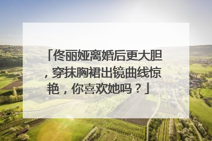 佟丽娅离婚后更大胆，穿抹胸裙出镜曲线惊艳，你喜欢她吗？