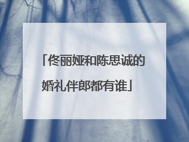 佟丽娅和陈思诚的婚礼伴郎都有谁