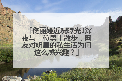佟丽娅近况曝光!深夜与三位男士散步，网友对明星的私生活为何这么感兴趣？
