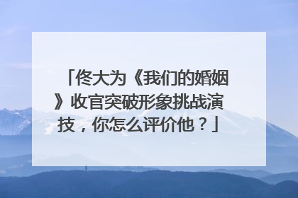 佟大为《我们的婚姻》收官突破形象挑战演技,你怎么评价他?