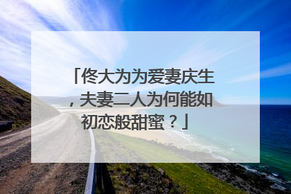 佟大为为爱妻庆生,夫妻二人为何能如初恋般甜蜜?