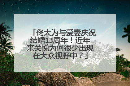 佟大为与爱妻庆祝结婚13周年！近年来关悦为何很少出现在大众视野中？