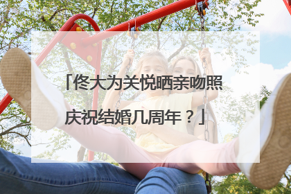 佟大为关悦晒亲吻照庆祝结婚几周年？