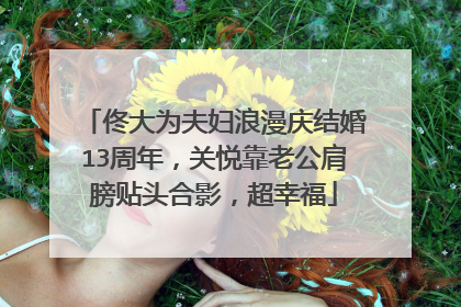 佟大为夫妇浪漫庆结婚13周年，关悦靠老公肩膀贴头合影，超幸福