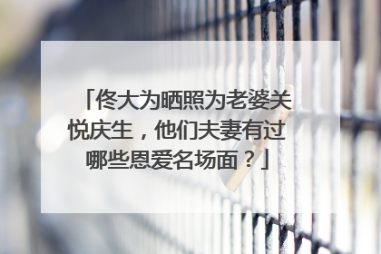 佟大为晒照为老婆关悦庆生，他们夫妻有过哪些恩爱名场面？