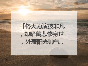 佟大为演技非凡,却暗藏悲惨身世,外表阳光帅气,情路却几经曲折