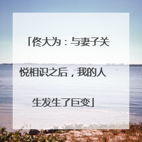 佟大为:与妻子关悦相识之后,我的人生发生了巨变