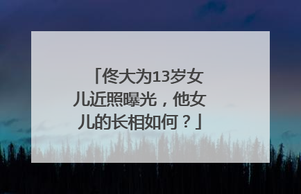 佟大为13岁女儿近照曝光,他女儿的长相如何?