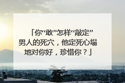 你“敢”怎样“敲定”男人的死穴，他定死心塌地对你好，珍惜你？