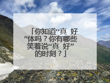 你知道“真 好”体吗？你有哪些笑着说“真 好”的时刻？
