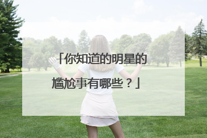 你知道的明星的尴尬事有哪些？