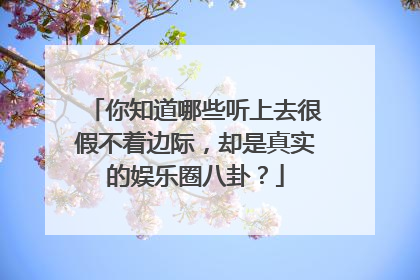 你知道哪些听上去很假不着边际，却是真实的娱乐圈八卦？