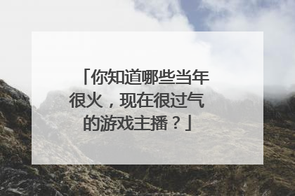你知道哪些当年很火，现在很过气的游戏主播？