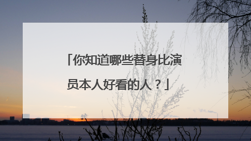 你知道哪些替身比演员本人好看的人？