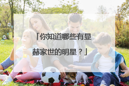 你知道哪些有显赫家世的明星？