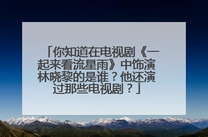 你知道在电视剧《一起来看流星雨》中饰演林晓黎的是谁?他还演过那些电视剧?
