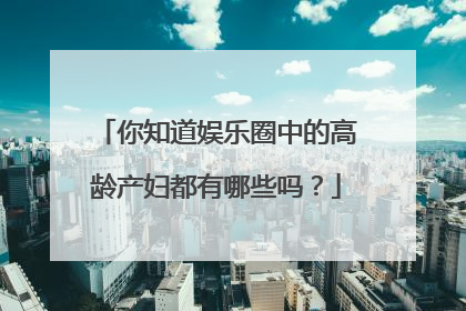 你知道娱乐圈中的高龄产妇都有哪些吗?