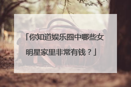 你知道娱乐圈中哪些女明星家里非常有钱?