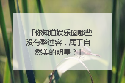 你知道娱乐圈哪些没有整过容，属于自然美的明星？