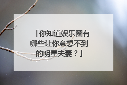 你知道娱乐圈有哪些让你意想不到的明星夫妻？