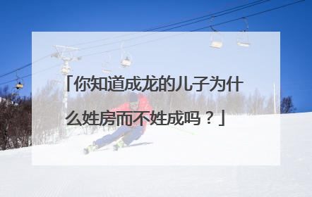 你知道成龙的儿子为什么姓房而不姓成吗？