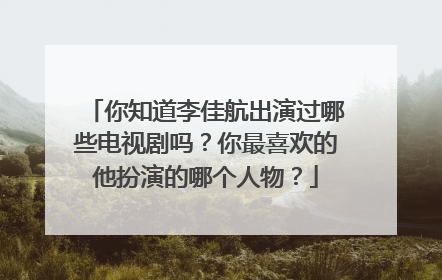 你知道李佳航出演过哪些电视剧吗？你最喜欢的他扮演的哪个人物？