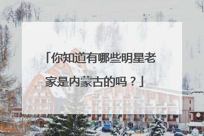 你知道有哪些明星老家是内蒙古的吗？