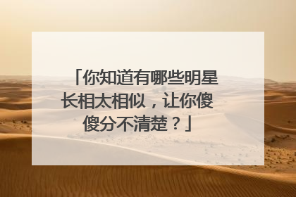 你知道有哪些明星长相太相似,让你傻傻分不清楚?
