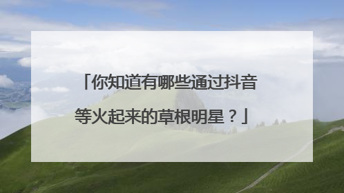 你知道有哪些通过抖音等火起来的草根明星？