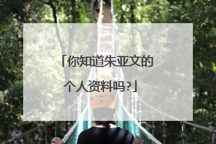 你知道朱亚文的个人资料吗?